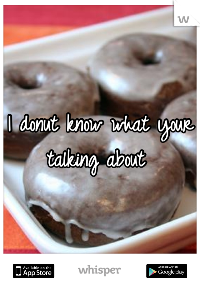 I donut know what your talking about 