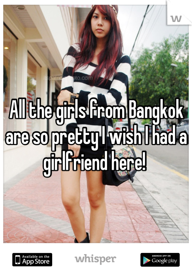 All the girls from Bangkok are so pretty I wish I had a girlfriend here! 