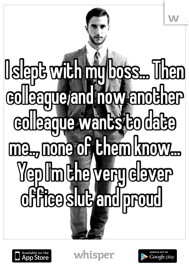 I slept with my boss... Then colleague and now another colleague wants to date me.., none of them know... Yep I'm the very clever office slut and proud  