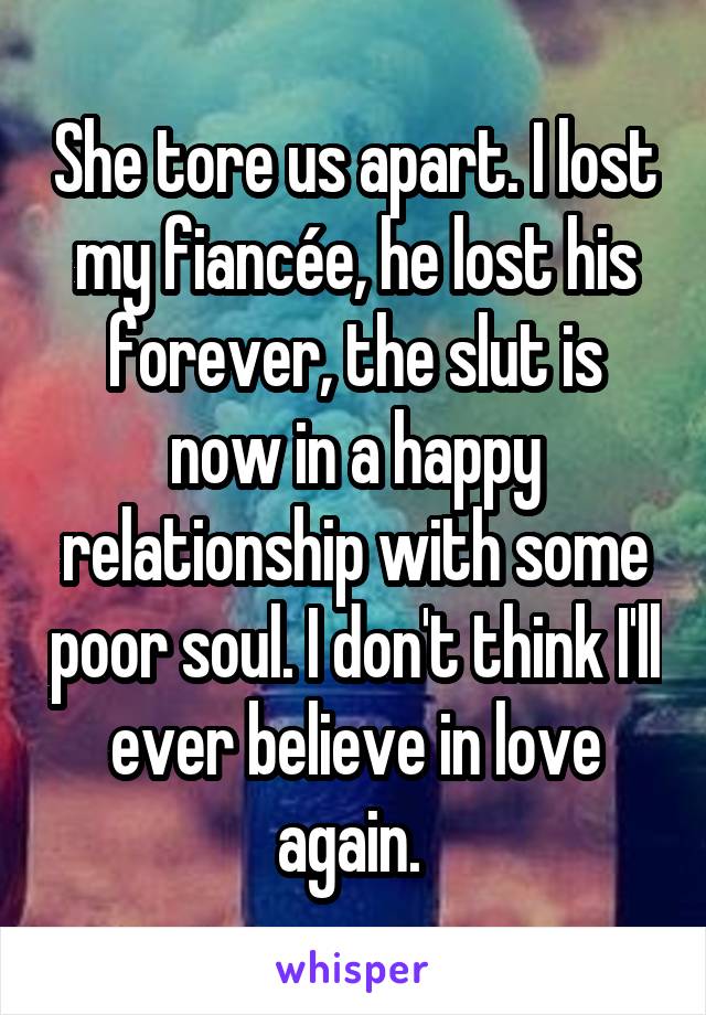 She tore us apart. I lost my fiancée, he lost his forever, the slut is now in a happy relationship with some poor soul. I don't think I'll ever believe in love again. 