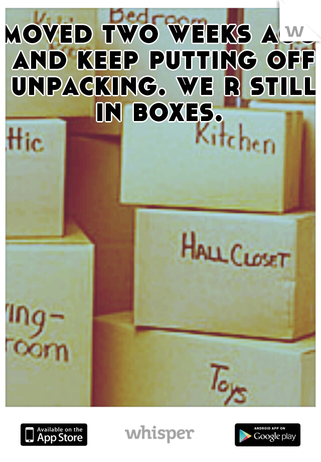moved two weeks ago and keep putting off unpacking. we r still in boxes. 