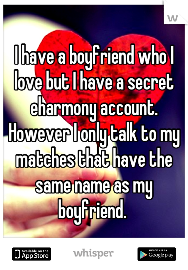 I have a boyfriend who I love but I have a secret eharmony account. However I only talk to my matches that have the same name as my boyfriend. 