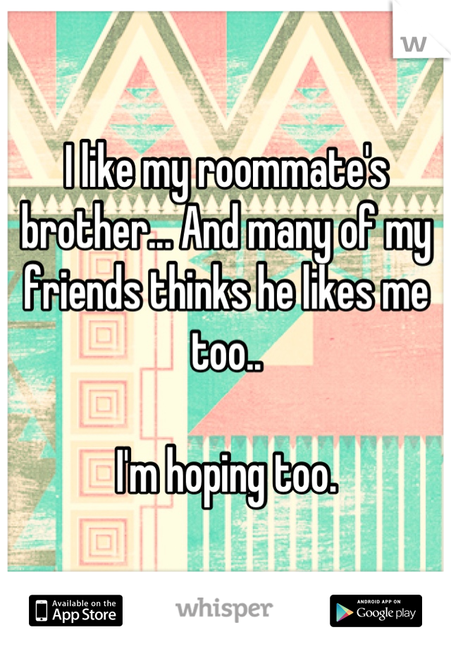 I like my roommate's brother... And many of my friends thinks he likes me too..

I'm hoping too.