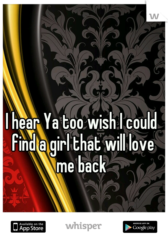 I hear Ya too wish I could find a girl that will love me back 