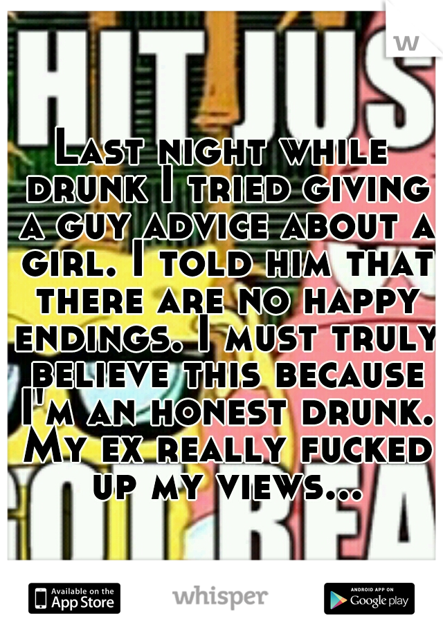 Last night while drunk I tried giving a guy advice about a girl. I told him that there are no happy endings. I must truly believe this because I'm an honest drunk. My ex really fucked up my views...