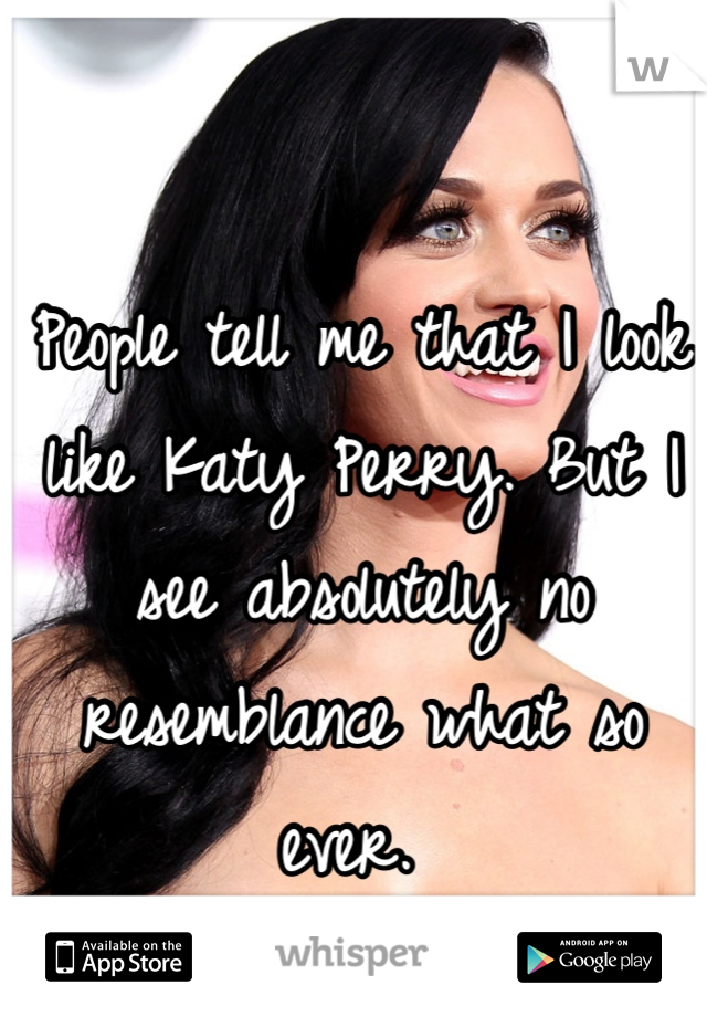 People tell me that I look like Katy Perry. But I see absolutely no resemblance what so ever. 