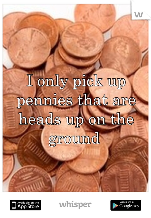 I only pick up pennies that are heads up on the ground 