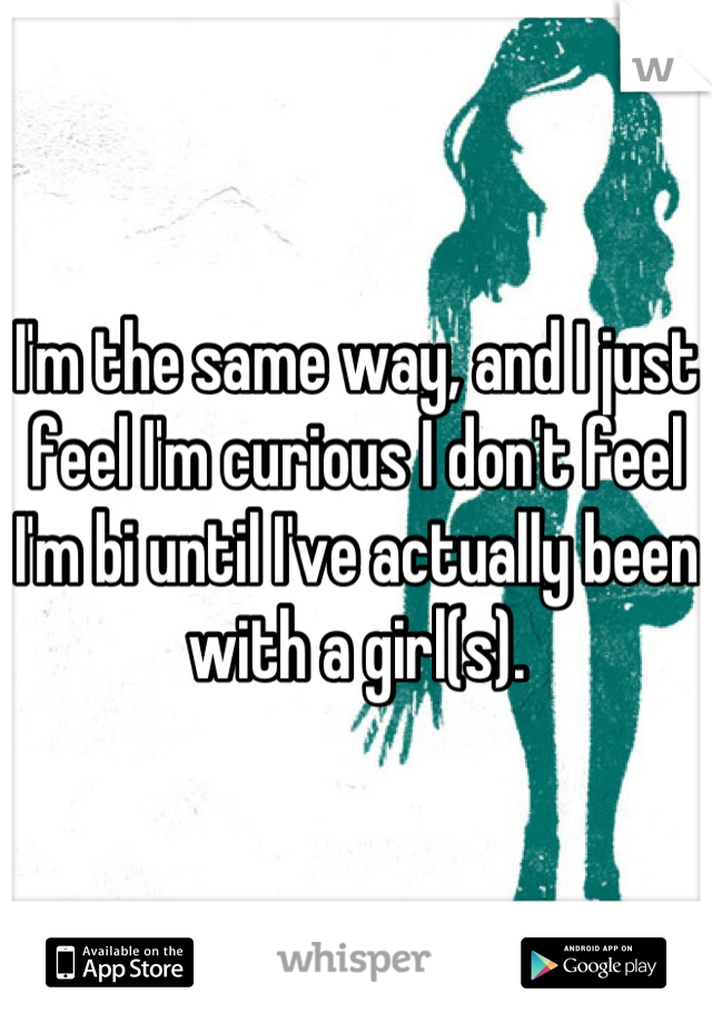I'm the same way, and I just feel I'm curious I don't feel I'm bi until I've actually been with a girl(s).

