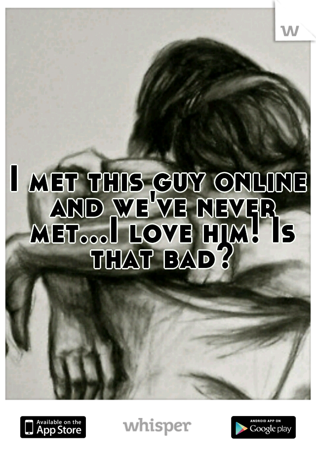 I met this guy online and we've never met...I love him! Is that bad?
