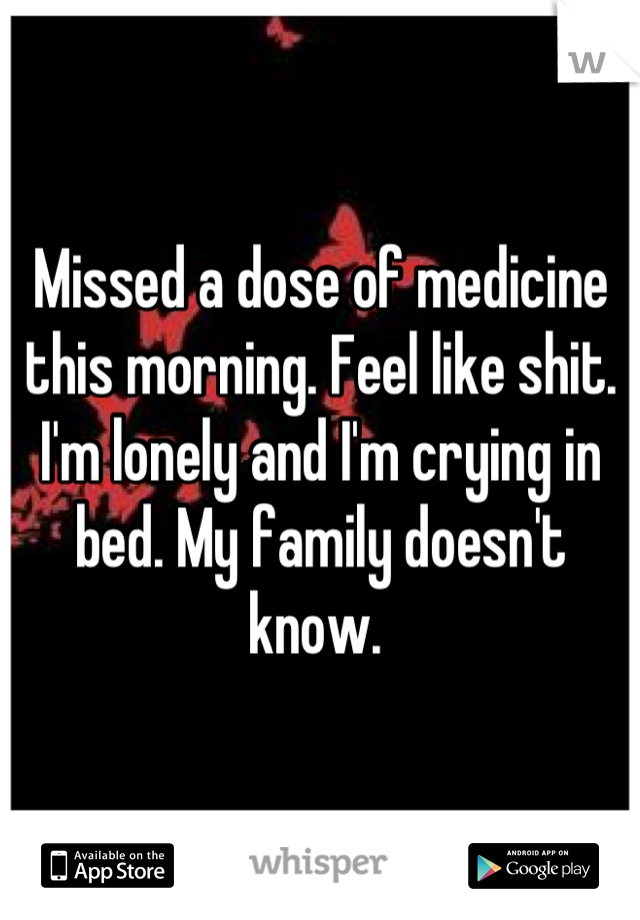 Missed a dose of medicine this morning. Feel like shit. I'm lonely and I'm crying in bed. My family doesn't know. 