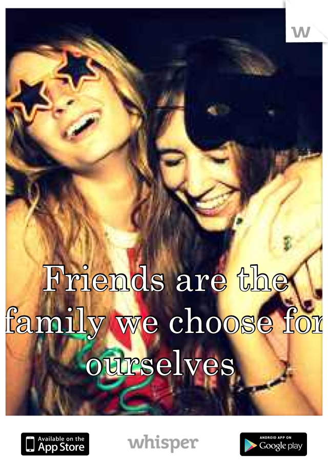 



Friends are the family we choose for ourselves 