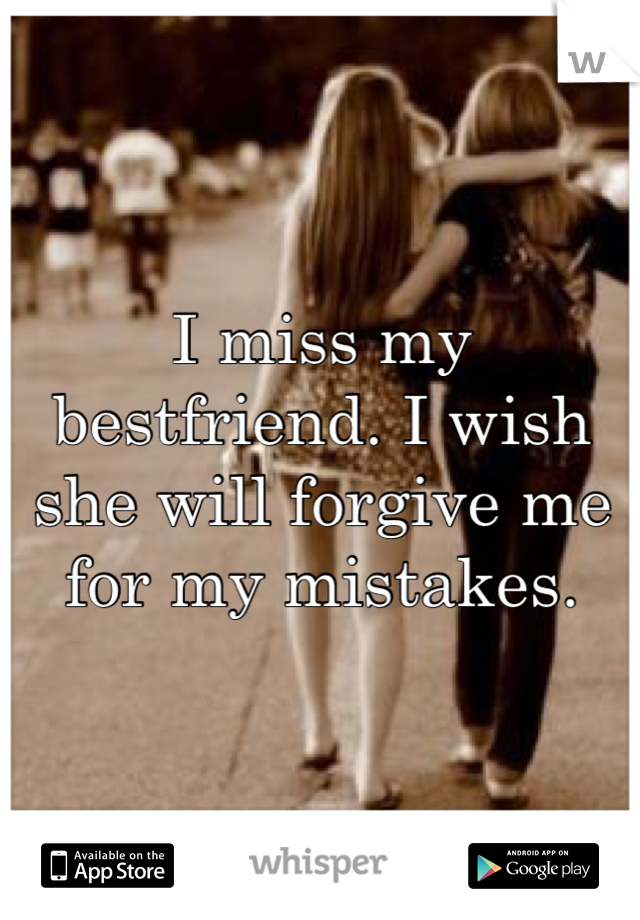 I miss my bestfriend. I wish she will forgive me for my mistakes.