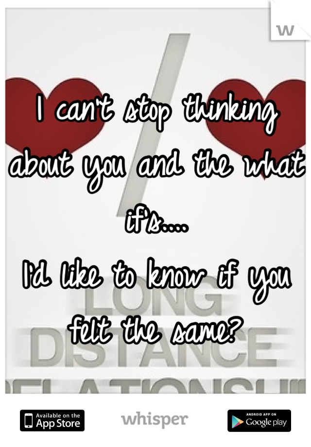 I can't stop thinking about you and the what if's....
I'd like to know if you felt the same?