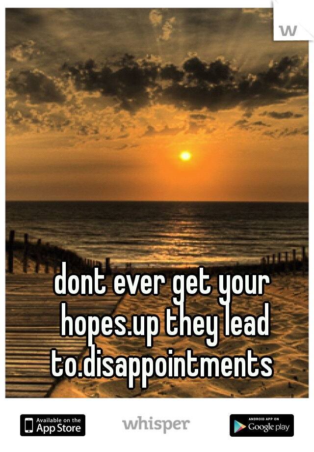 dont ever get your hopes.up they lead to.disappointments 