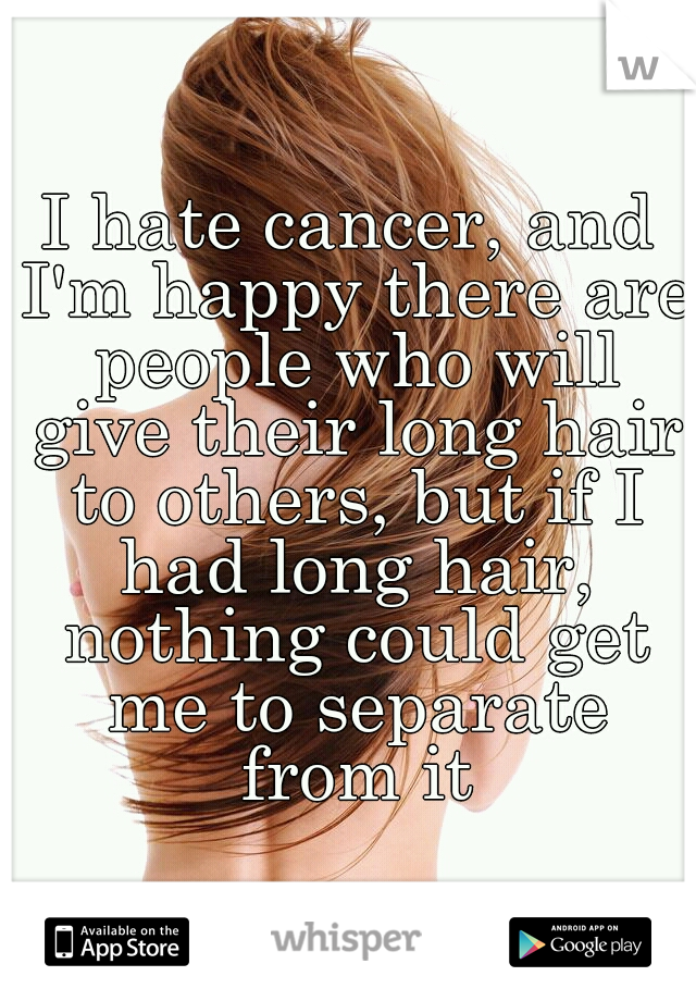 I hate cancer, and I'm happy there are people who will give their long hair to others, but if I had long hair, nothing could get me to separate from it