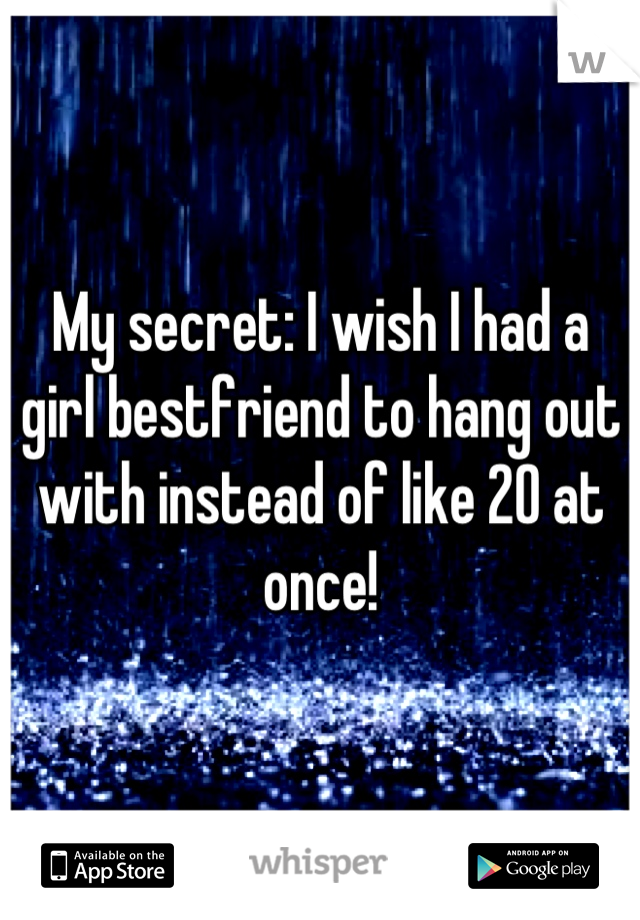 My secret: I wish I had a girl bestfriend to hang out with instead of like 20 at once!