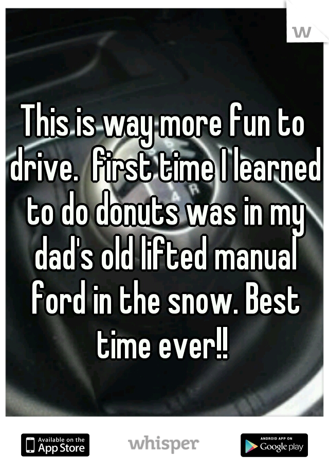 This is way more fun to drive.  first time I learned to do donuts was in my dad's old lifted manual ford in the snow. Best time ever!! 