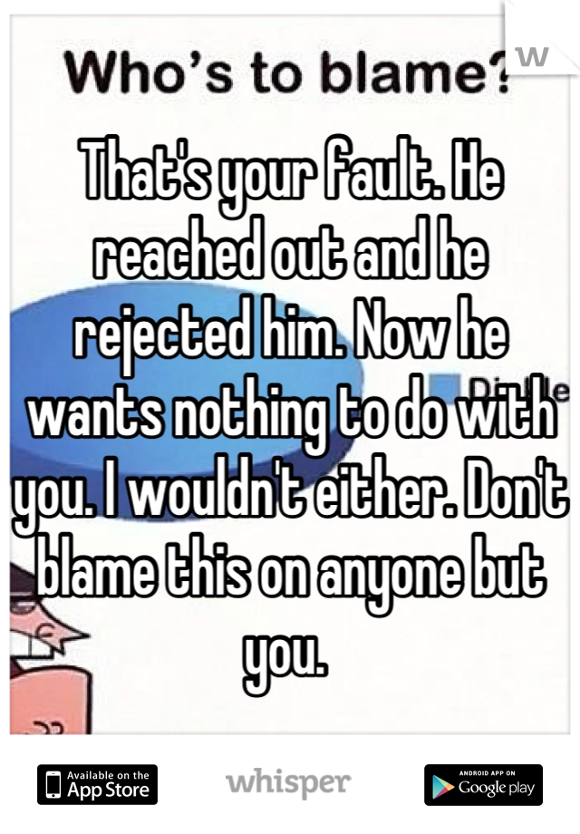 That's your fault. He reached out and he rejected him. Now he wants nothing to do with you. I wouldn't either. Don't blame this on anyone but you. 