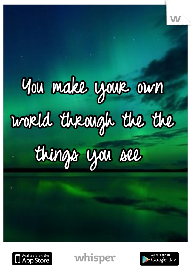 You make your own world through the the things you see 