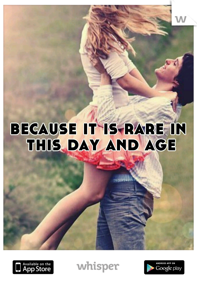 because it is rare in this day and age
