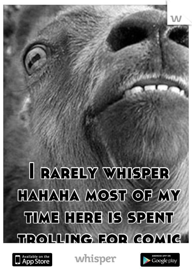 I rarely whisper hahaha most of my time here is spent trolling for comic relief ::))