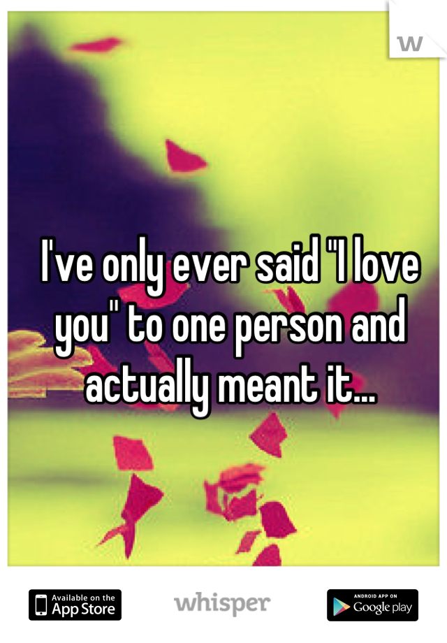 I've only ever said "I love you" to one person and actually meant it...