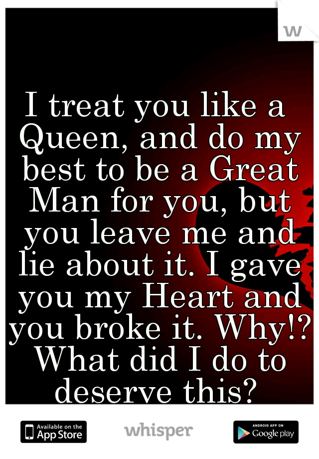 I treat you like a Queen, and do my best to be a Great Man for you, but you leave me and lie about it. I gave you my Heart and you broke it. Why!? What did I do to deserve this? 