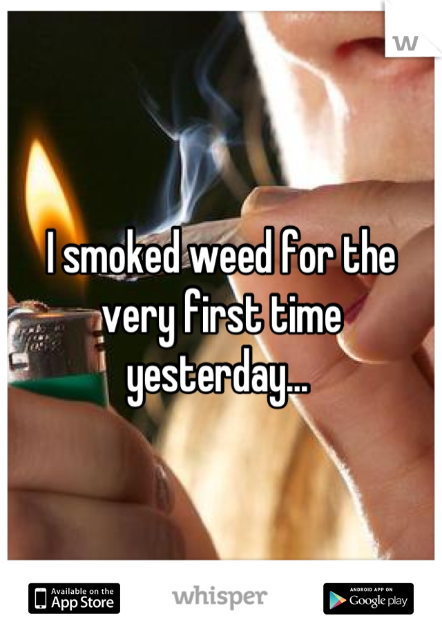 I smoked weed for the very first time yesterday... 