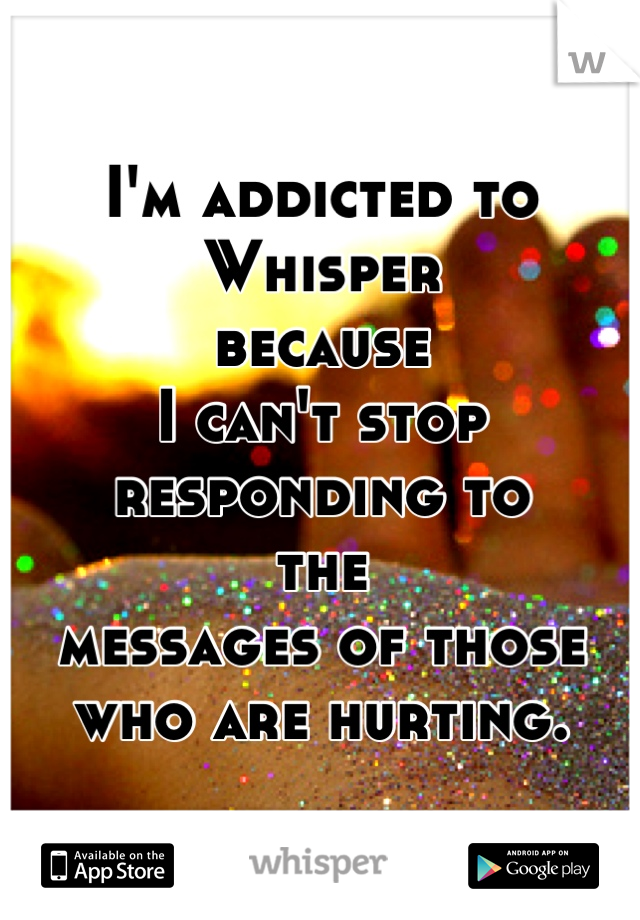 I'm addicted to Whisper 
because 
I can't stop responding to 
the
messages of those
who are hurting.