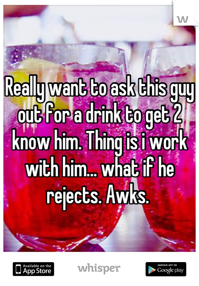 Really want to ask this guy out for a drink to get 2 know him. Thing is i work with him... what if he rejects. Awks. 

