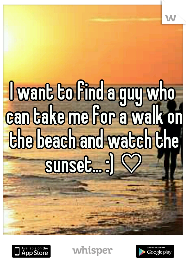I want to find a guy who can take me for a walk on the beach and watch the sunset... :) ♡