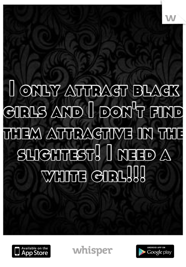 I only attract black girls and I don't find them attractive in the slightest! I need a white girl!!!