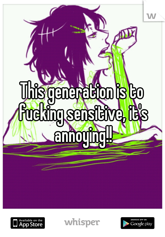 This generation is to fucking sensitive, it's annoying!!