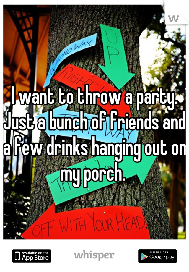 I want to throw a party. Just a bunch of friends and a few drinks hanging out on my porch. 
