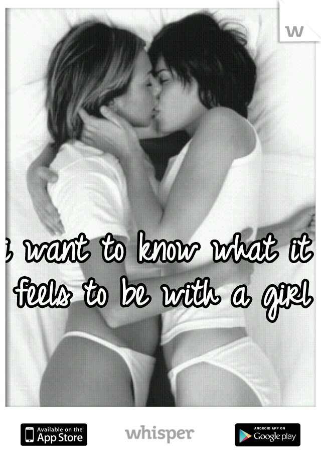 i want to know what it feels to be with a girl