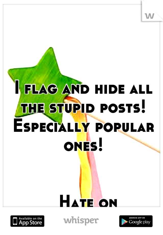 I flag and hide all the stupid posts! Especially popular ones!


  Hate on


