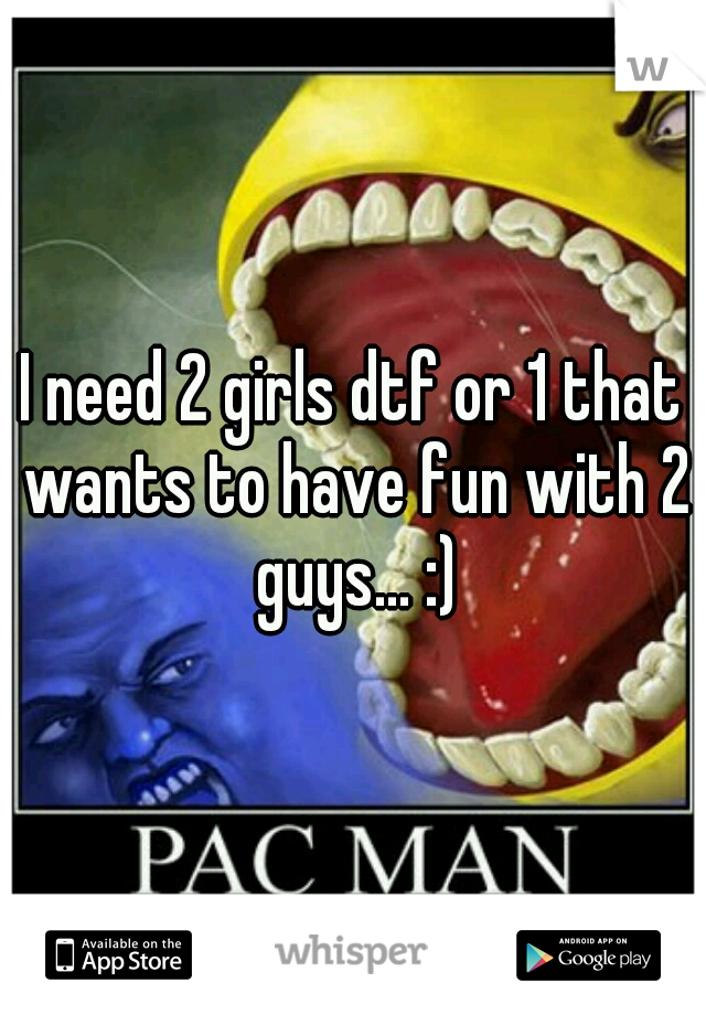 I need 2 girls dtf or 1 that wants to have fun with 2 guys... :)