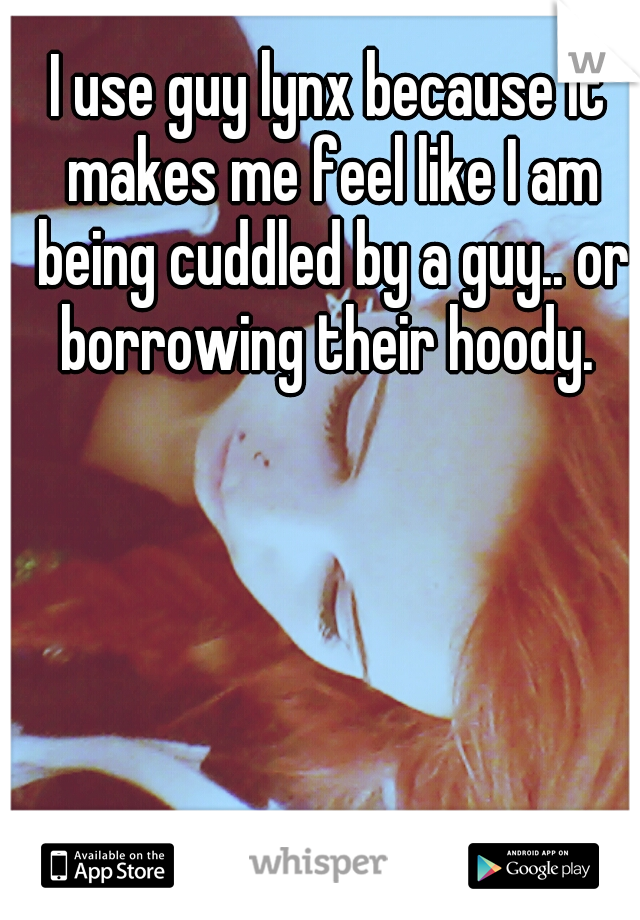 I use guy lynx because it makes me feel like I am being cuddled by a guy.. or borrowing their hoody. 