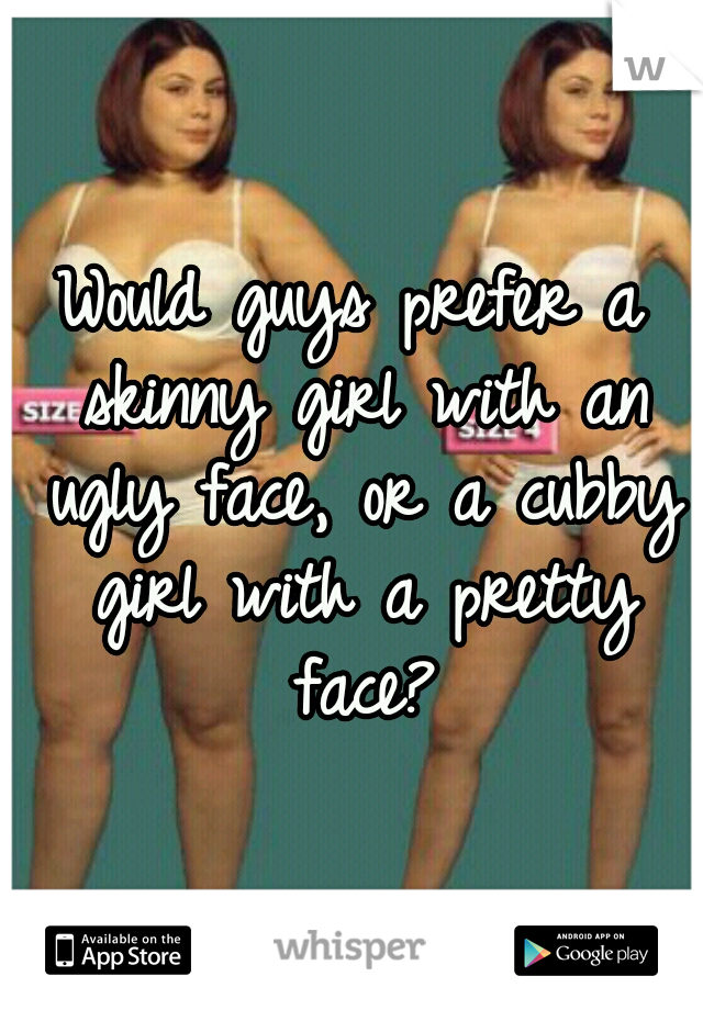 Would guys prefer a skinny girl with an ugly face, or a cubby girl with a pretty face?