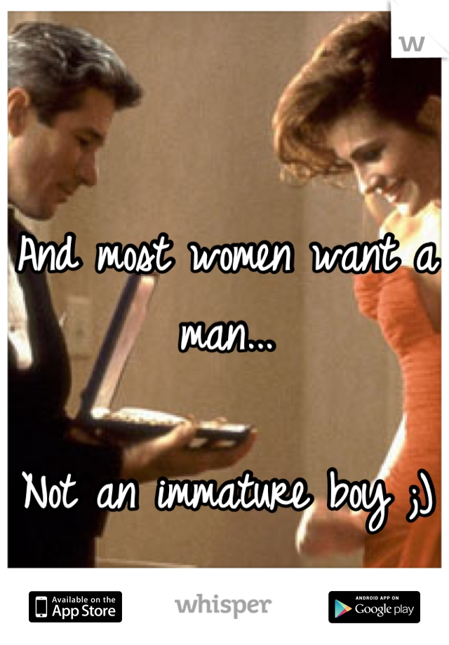 And most women want a man...

Not an immature boy ;)