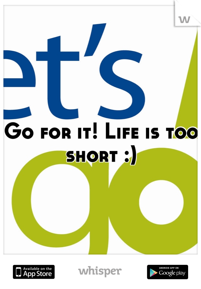 Go for it! Life is too short :)