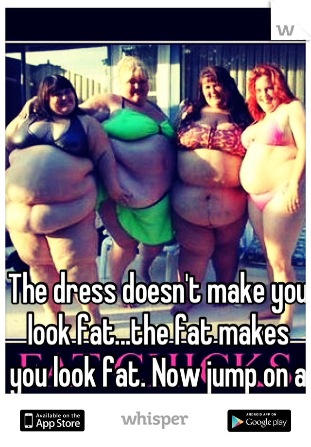 The dress doesn't make you look fat...the fat makes you look fat. Now jump on a treadmill or stfu.