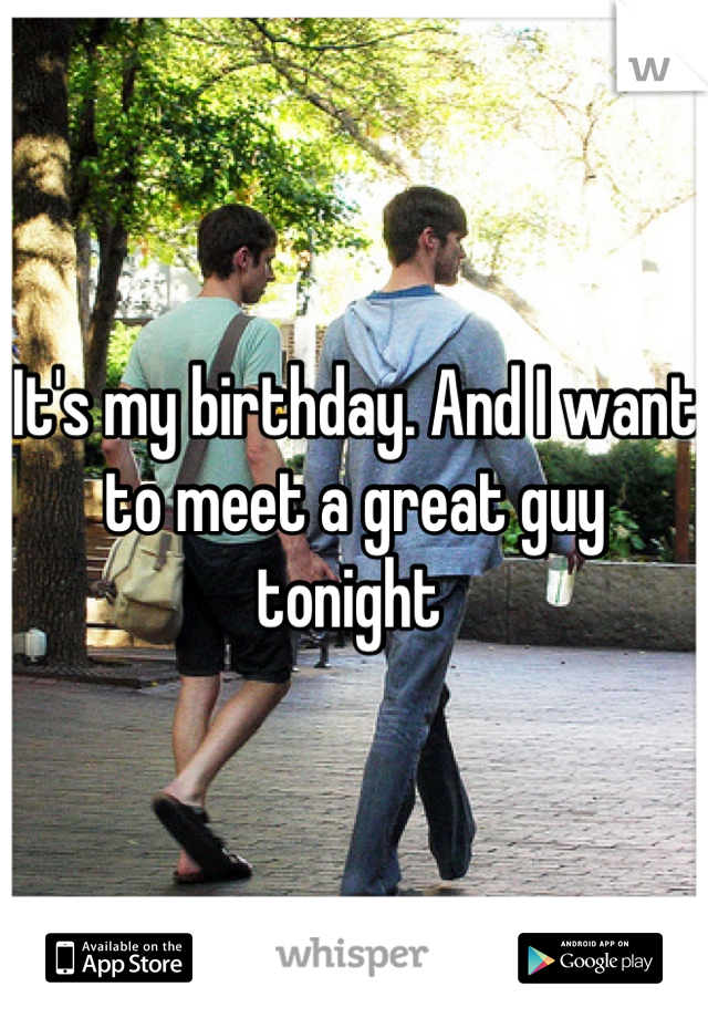 It's my birthday. And I want to meet a great guy tonight 