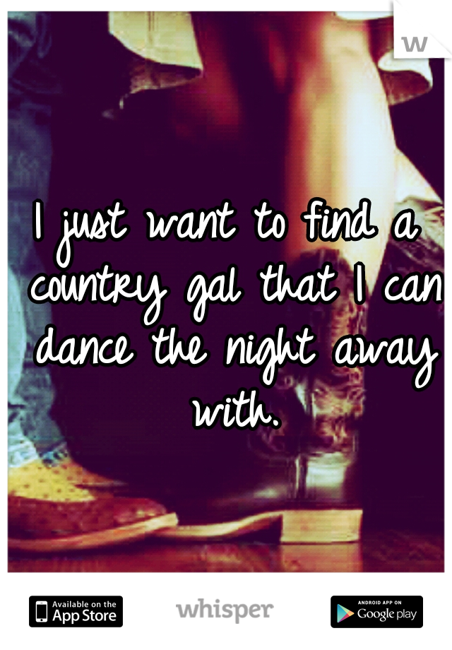 I just want to find a country gal that I can dance the night away with.