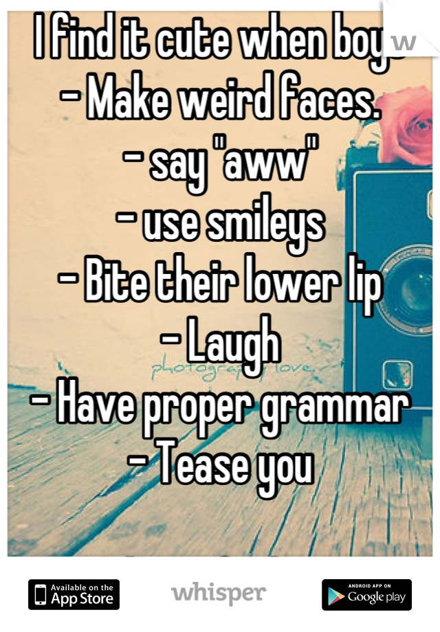 I find it cute when boys
- Make weird faces.
- say "aww"
- use smileys 
- Bite their lower lip
- Laugh
- Have proper grammar
- Tease you

Please find me