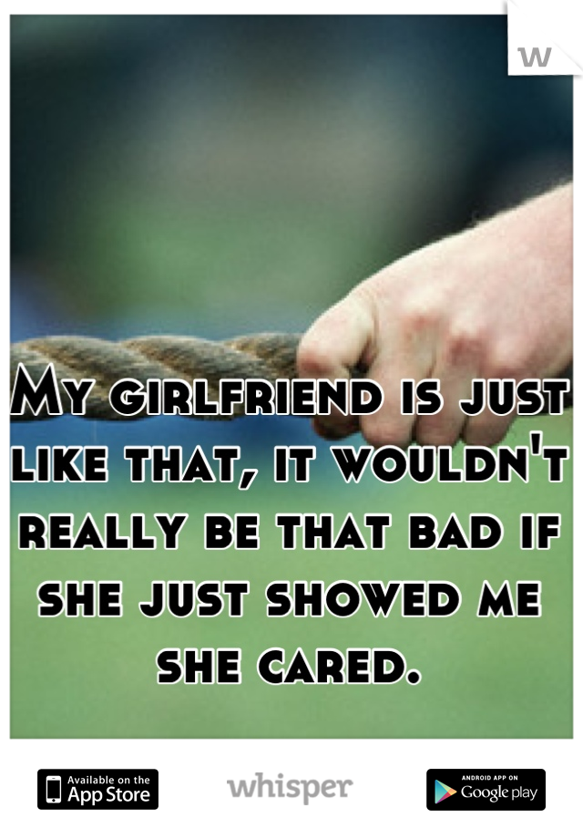 My girlfriend is just like that, it wouldn't really be that bad if she just showed me she cared.