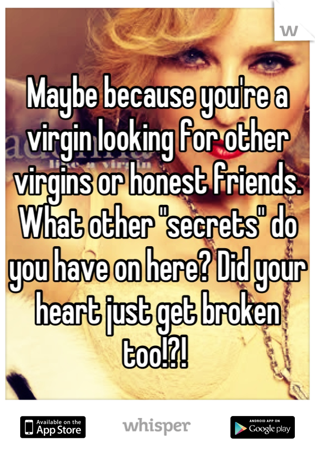 Maybe because you're a virgin looking for other virgins or honest friends. What other "secrets" do you have on here? Did your heart just get broken too!?! 