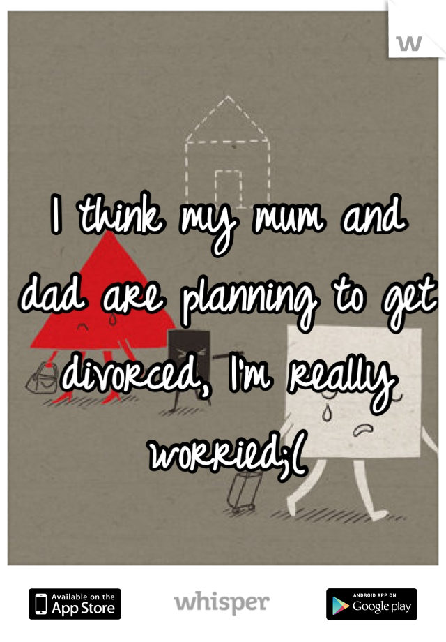 I think my mum and dad are planning to get divorced, I'm really worried;(
