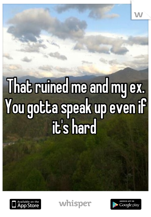 That ruined me and my ex.  You gotta speak up even if it's hard 