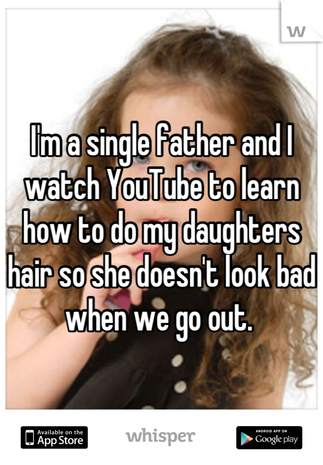 I'm a single father and I watch YouTube to learn how to do my daughters hair so she doesn't look bad when we go out. 
